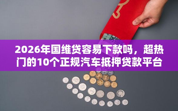 2026年国维贷容易下款吗，超热门的10个正规汽车抵押贷款平台推荐