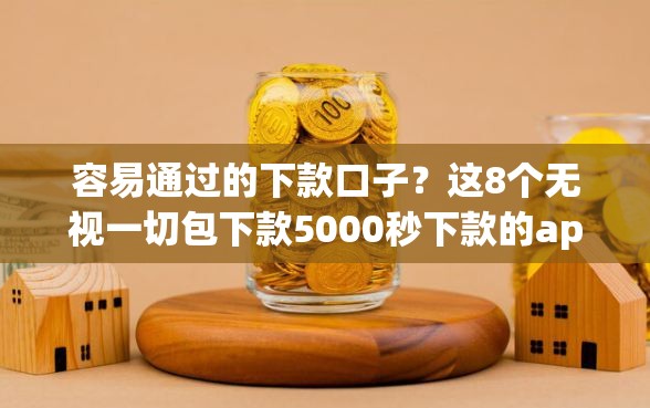 容易通过的下款口子？这8个无视一切包下款5000秒下款的app可以试试