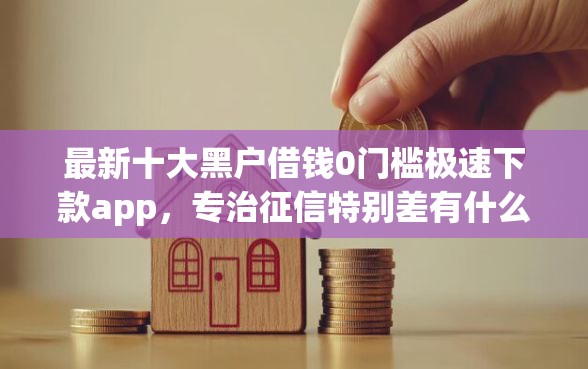 最新十大黑户借钱0门槛极速下款app，专治征信特别差有什么网贷可以借出来