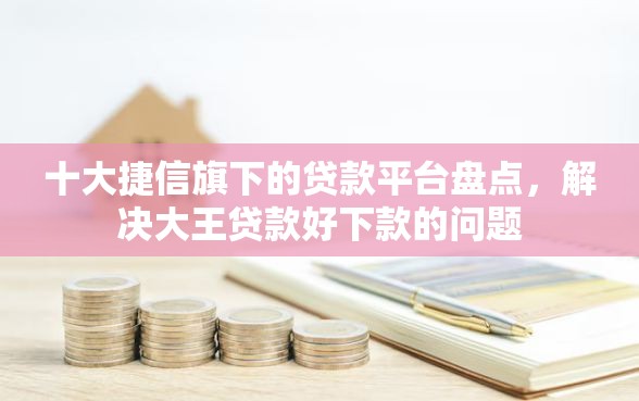 十大捷信旗下的贷款平台盘点，解决大王贷款好下款的问题
