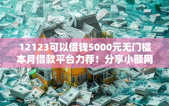 12123可以借钱5000元无门槛本月借款平台力荐！分享小额网贷口子5000元无门槛借款