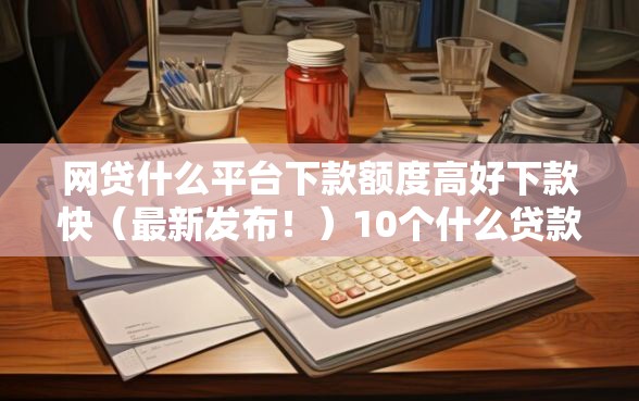 网贷什么平台下款额度高好下款快（最新发布！）10个什么贷款平台不查征信