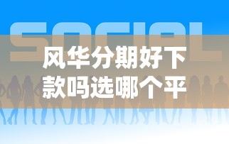 风华分期好下款吗选哪个平台？5个好下口子网推荐