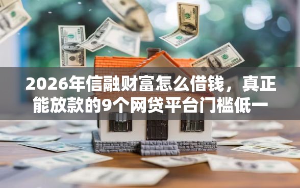 2026年信融财富怎么借钱，真正能放款的9个网贷平台门槛低一点的平台推荐