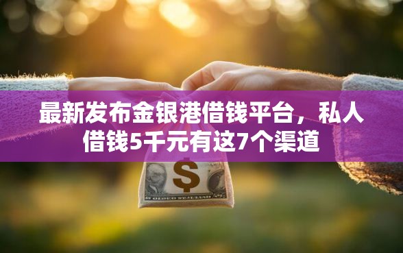 最新发布金银港借钱平台，私人借钱5千元有这7个渠道