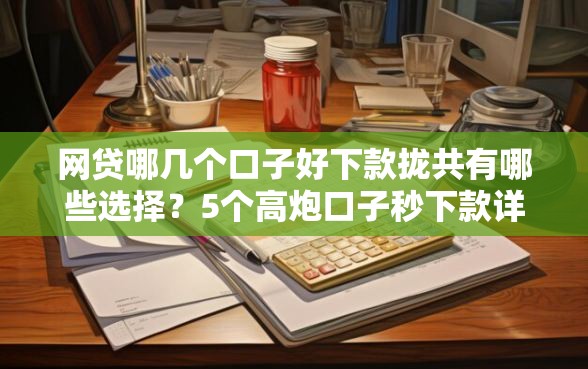 网贷哪几个口子好下款拢共有哪些选择？5个高炮口子秒下款详解
