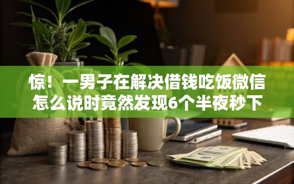 惊！一男子在解决借钱吃饭微信怎么说时竟然发现6个半夜秒下款高炮口子，事后分享了出来