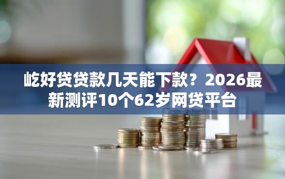 屹好贷贷款几天能下款？2026最新测评10个62岁网贷平台