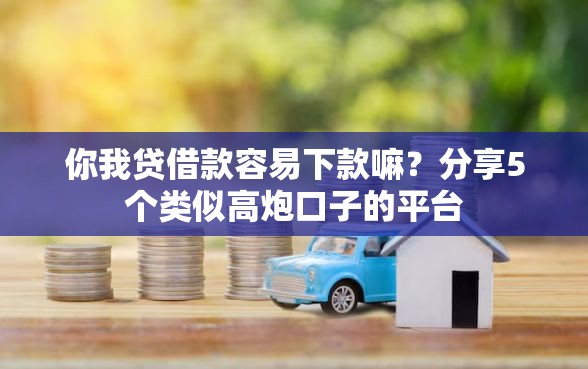 你我贷借款容易下款嘛？分享5个类似高炮口子的平台