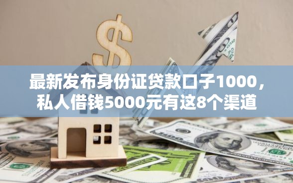 最新发布身份证贷款口子1000，私人借钱5000元有这8个渠道
