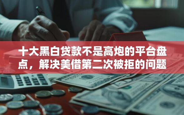 十大黑白贷款不是高炮的平台盘点，解决美借第二次被拒的问题
