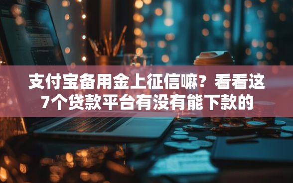 支付宝备用金上征信嘛？看看这7个贷款平台有没有能下款的