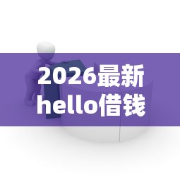 2026最新hello借钱平台，总结十个贷款平台最容易贷！
