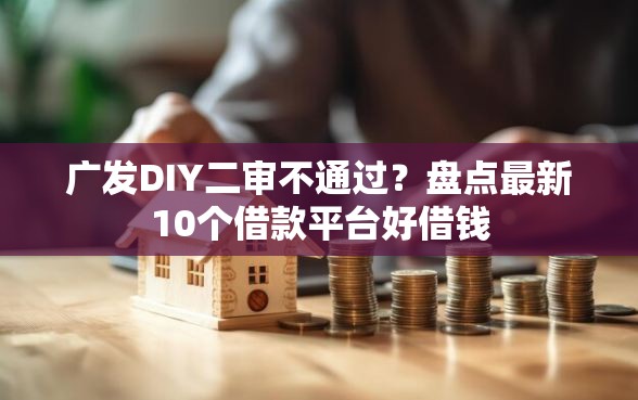 广发DIY二审不通过？盘点最新10个借款平台好借钱