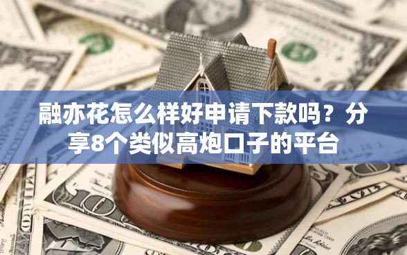 融亦花怎么样好申请下款吗？分享8个类似高炮口子的平台