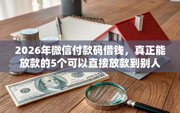 2026年微信付款码借钱，真正能放款的5个可以直接放款到别人的银行卡里面的借钱软件推荐