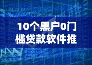 10个黑户0门槛贷款软件推荐，专为攻克啥子网贷容易下款难题