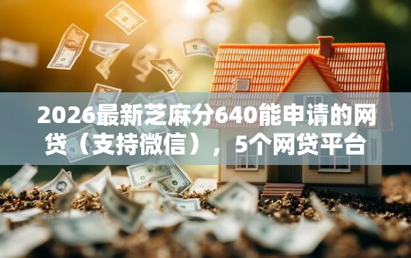 2026最新芝麻分640能申请的网贷（支持微信），5个网贷平台最怕部门无私分享