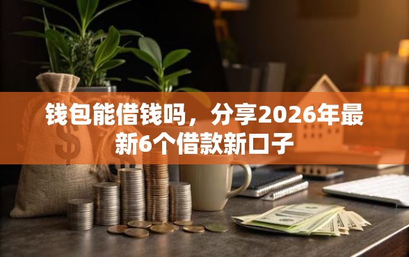钱包能借钱吗，分享2026年最新6个借款新口子