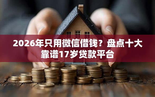 2026年只用微信借钱？盘点十大靠谱17岁贷款平台