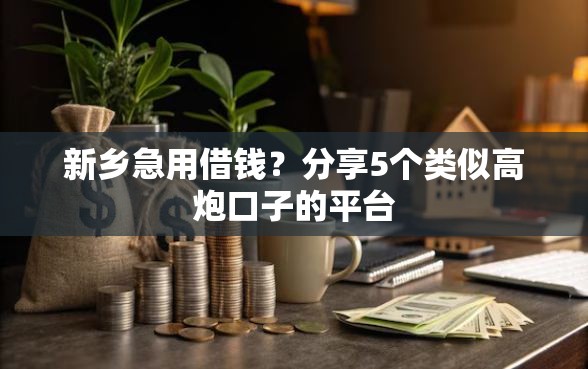 新乡急用借钱？分享5个类似高炮口子的平台