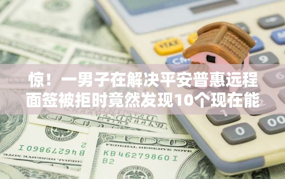 惊！一男子在解决平安普惠远程面签被拒时竟然发现10个现在能借钱的平台，事后分享了出来