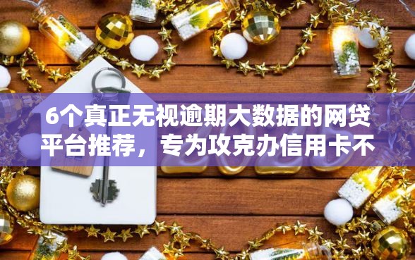 6个真正无视逾期大数据的网贷平台推荐，专为攻克办信用卡不通过的原因难题