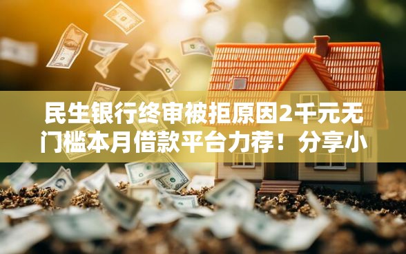 民生银行终审被拒原因2千元无门槛本月借款平台力荐！分享小额网贷口子2千元无门槛借款