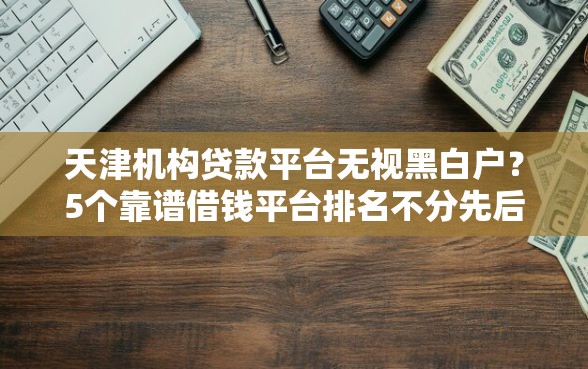 天津机构贷款平台无视黑白户？5个靠谱借钱平台排名不分先后推荐