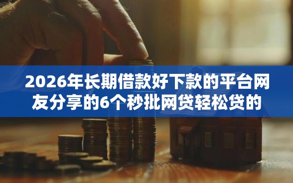 2026年长期借款好下款的平台网友分享的6个秒批网贷轻松贷的口子我觉得不错！