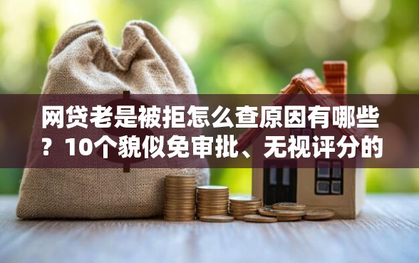 网贷老是被拒怎么查原因有哪些？10个貌似免审批、无视评分的贷款口子合集
