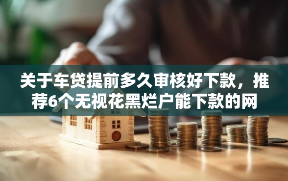 关于车贷提前多久审核好下款，推荐6个无视花黑烂户能下款的网贷给你
