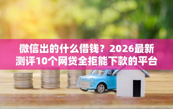 微信出的什么借钱？2026最新测评10个网贷全拒能下款的平台
