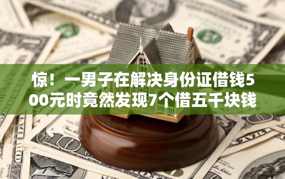 惊！一男子在解决身份证借钱500元时竟然发现7个借五千块钱的秒下的贷款平台，事后分享了出来