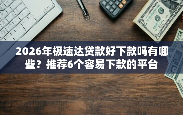 2026年极速达贷款好下款吗有哪些？推荐6个容易下款的平台