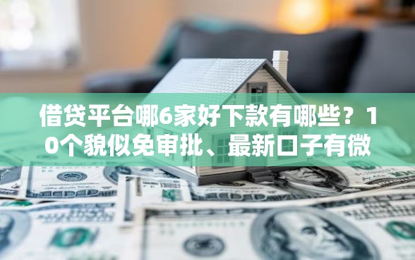 借贷平台哪6家好下款有哪些？10个貌似免审批、最新口子有微信就能下合集