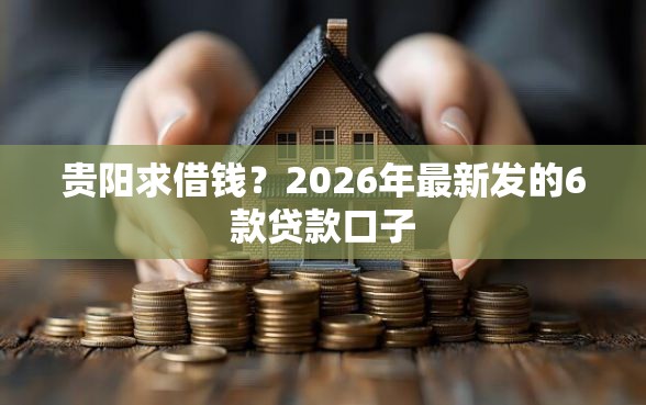贵阳求借钱？2026年最新发的6款贷款口子
