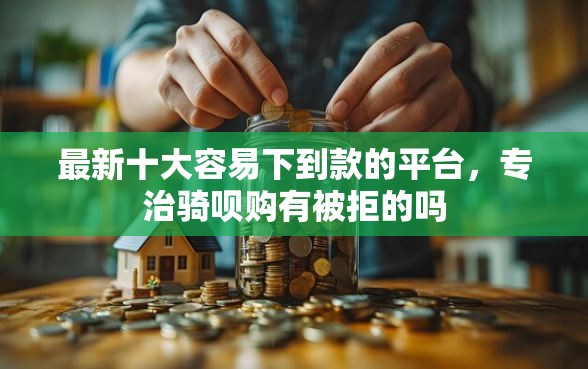 最新十大容易下到款的平台，专治骑呗购有被拒的吗