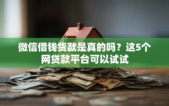 微信借钱货款是真的吗？这5个网贷款平台可以试试