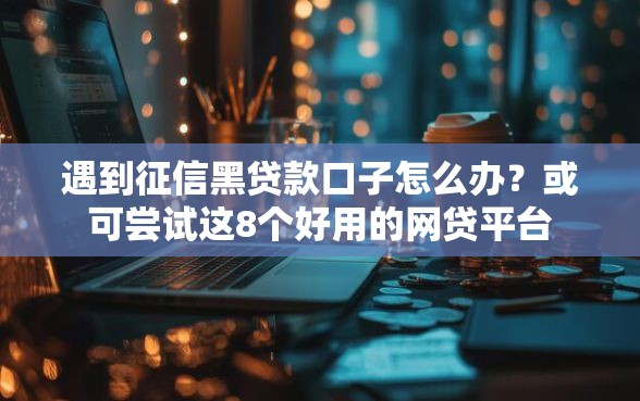 遇到征信黑贷款口子怎么办？或可尝试这8个好用的网贷平台