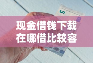 现金借钱下载在哪借比较容易？类似强制下款的6个口子参考