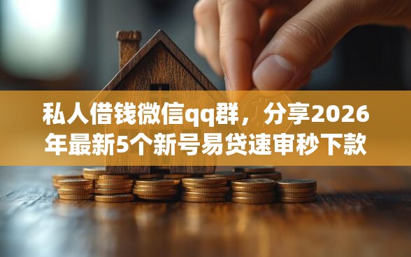私人借钱微信qq群，分享2026年最新5个新号易贷速审秒下款软件