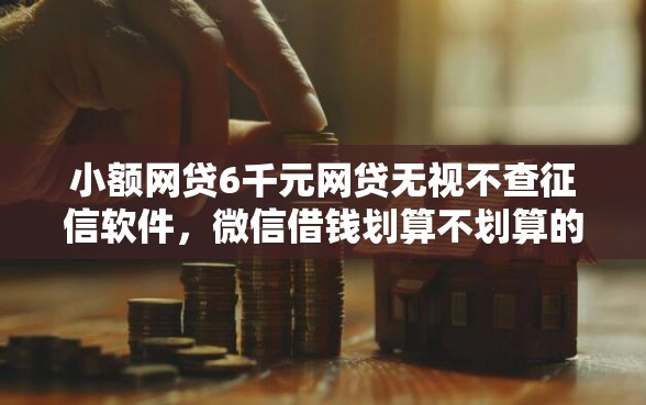 小额网贷6千元网贷无视不查征信软件，微信借钱划算不划算的5个平台介绍