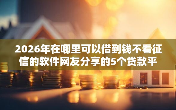 2026年在哪里可以借到钱不看征信的软件网友分享的5个贷款平台有那些我觉得不错！