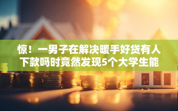 惊！一男子在解决暖手好贷有人下款吗时竟然发现5个大学生能贷款的平台，事后分享了出来