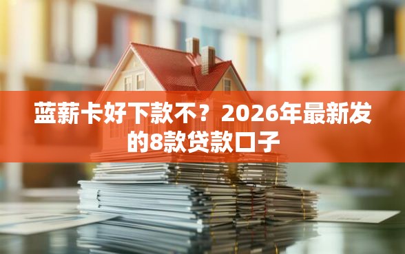 蓝薪卡好下款不？2026年最新发的8款贷款口子