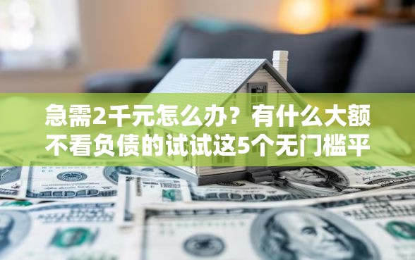 急需2千元怎么办？有什么大额不看负债的试试这5个无门槛平台