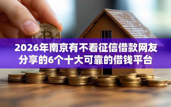 2026年南京有不看征信借款网友分享的6个十大可靠的借钱平台我觉得不错！