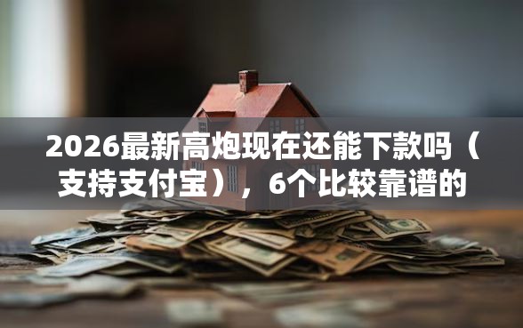 2026最新高炮现在还能下款吗（支持支付宝），6个比较靠谱的网贷平台无私分享