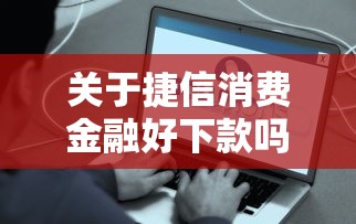 关于捷信消费金融好下款吗，推荐7个5000到账3500的平台给你
